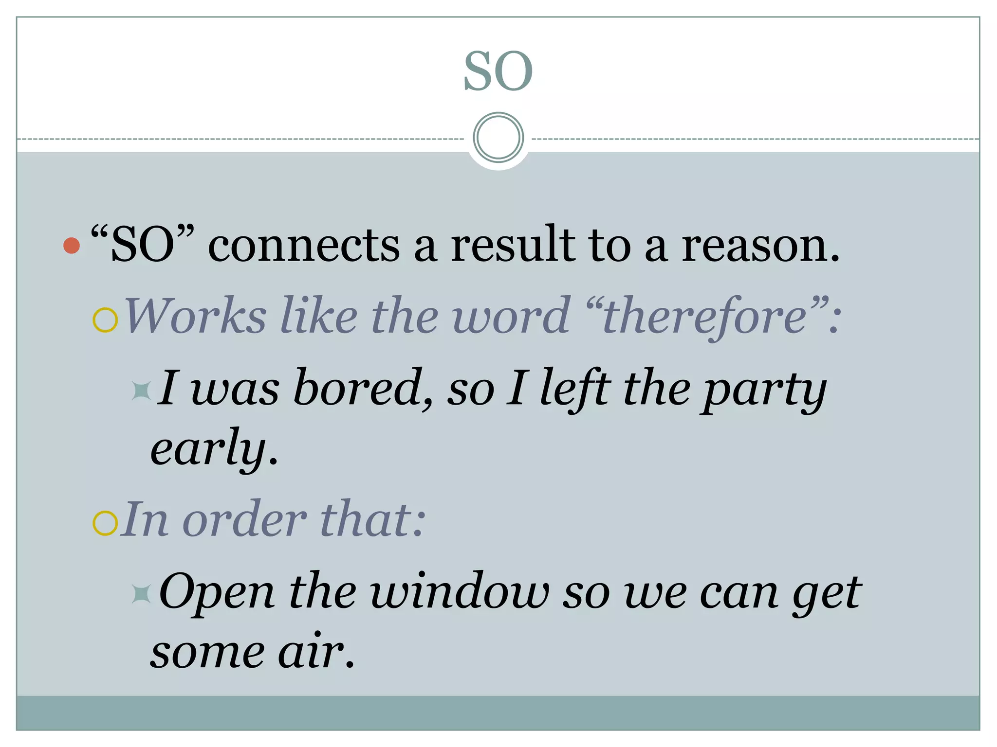 SO
“SO” connects a result to a reason.
Works like the word “therefore”:
I was bored, so I left the party
early.
In order that:
Open the window so we can get
some air.
 