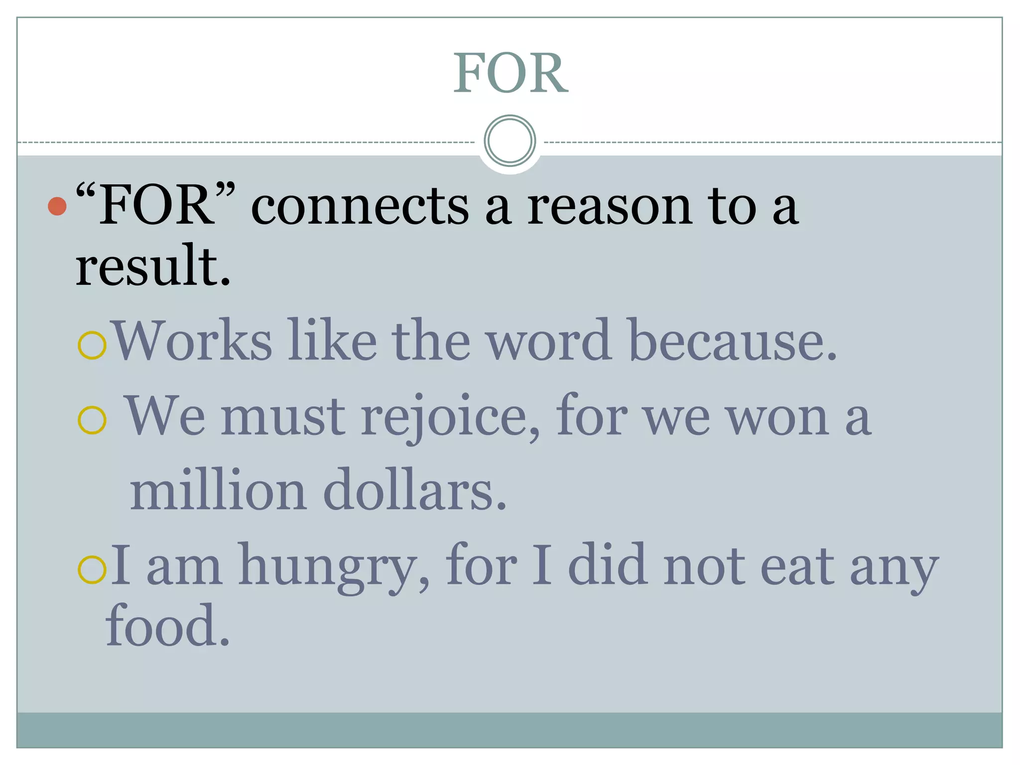 FOR
“FOR” connects a reason to a
result.
Works like the word because.
 We must rejoice, for we won a
million dollars.
I am hungry, for I did not eat any
food.
 