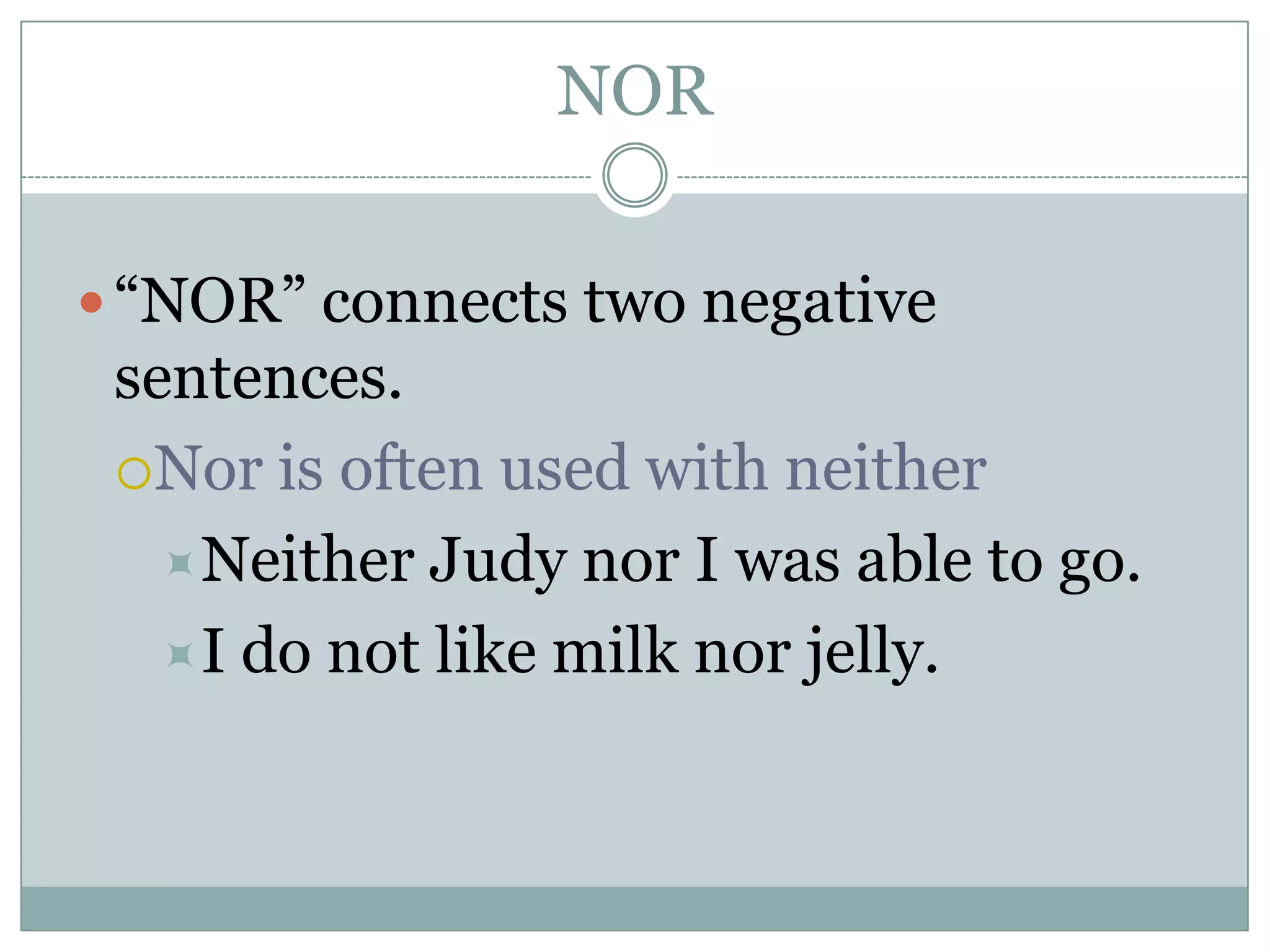 NOR
“NOR” connects two negative
sentences.
Nor is often used with neither
Neither Judy nor I was able to go.
I do not like milk nor jelly.
 