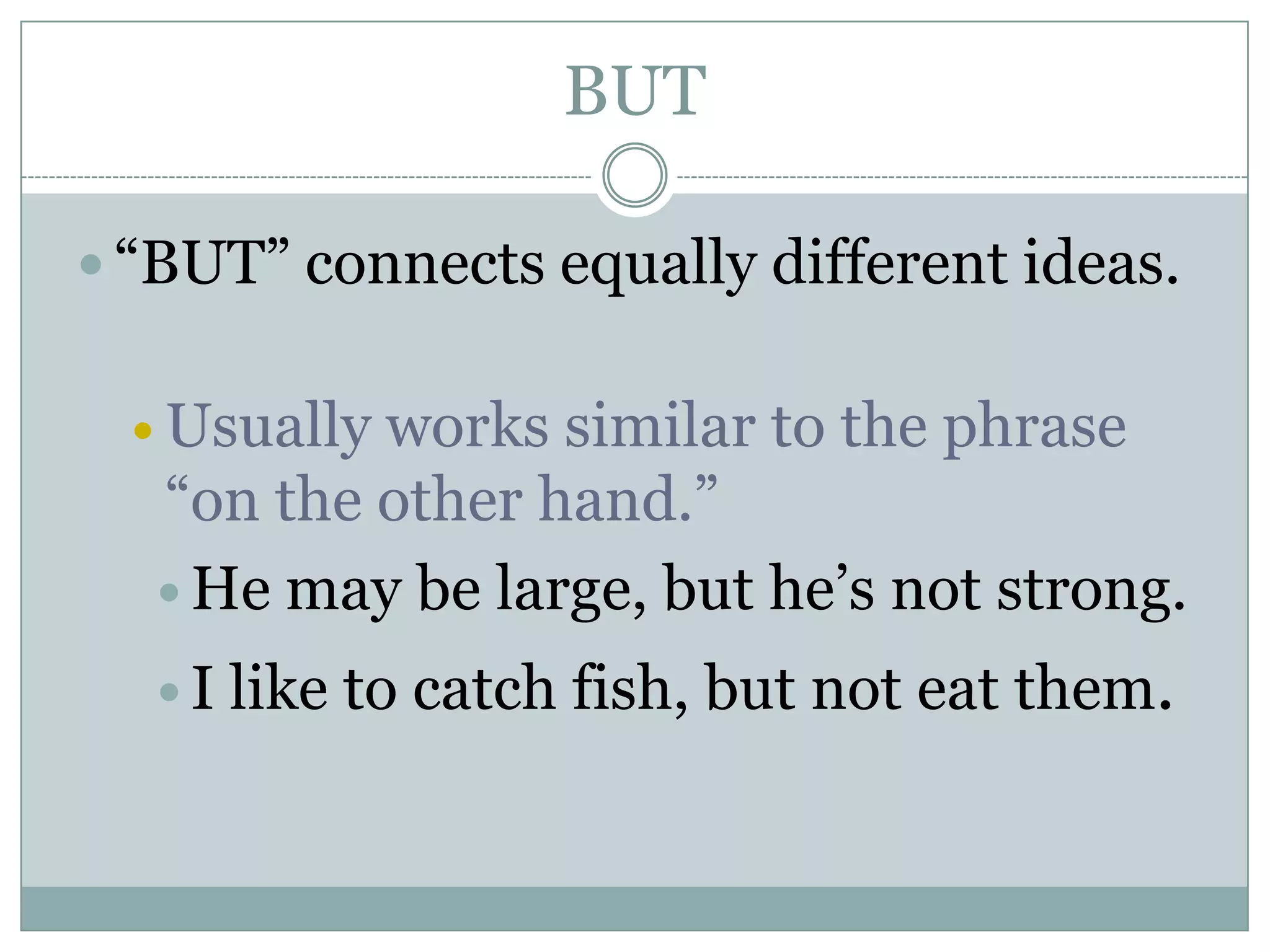 BUT
 “BUT” connects equally different ideas.
 Usually works similar to the phrase
“on the other hand.”
 He may be large, but he’s not strong.
 I like to catch fish, but not eat them.
 