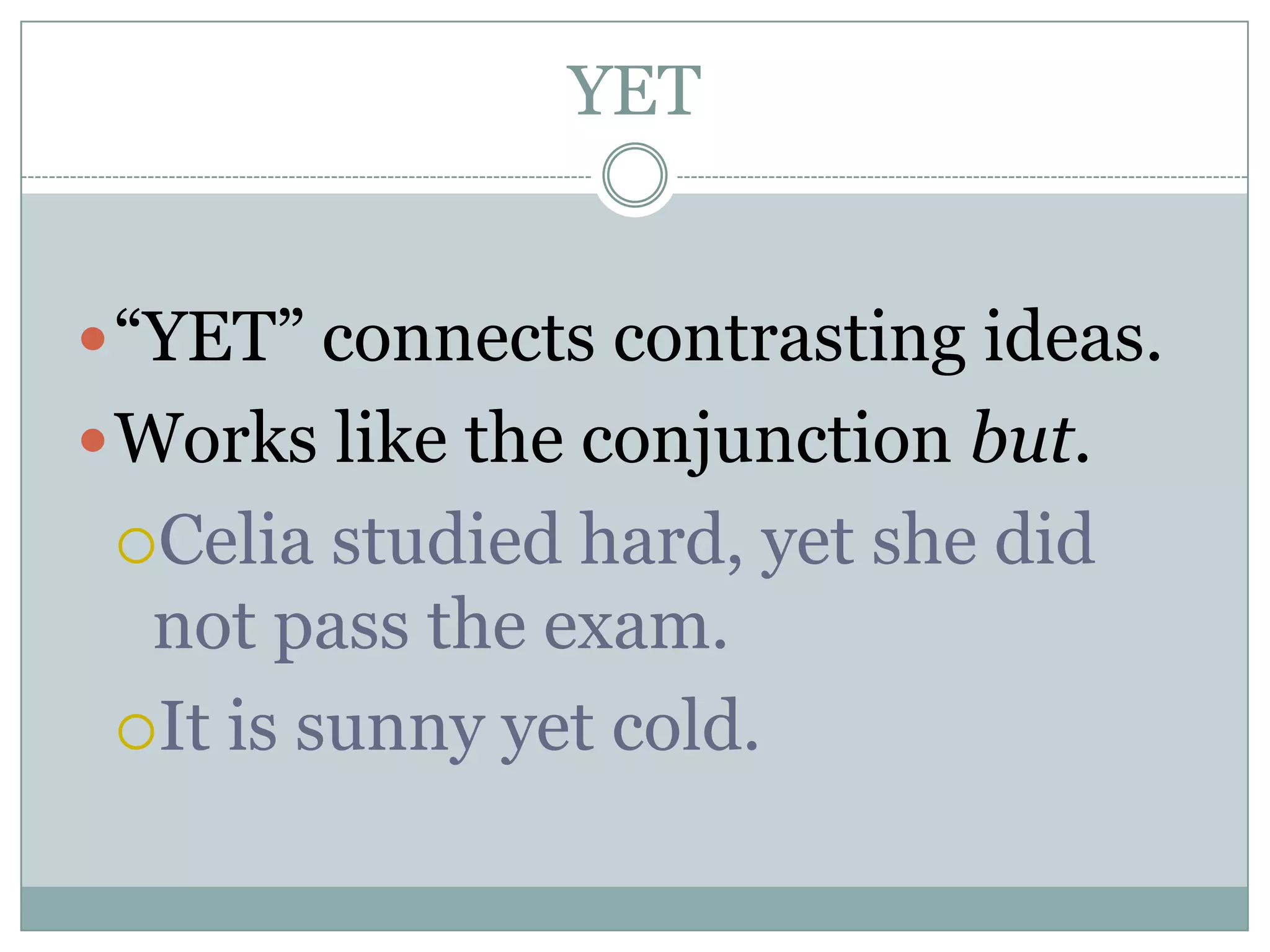 YET
“YET” connects contrasting ideas.
Works like the conjunction but.
Celia studied hard, yet she did
not pass the exam.
It is sunny yet cold.
 