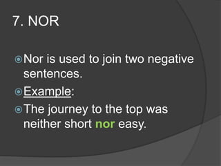 7. NOR

 Nor  is used to join two negative
  sentences.
 Example:
 The journey to the top was
  neither short nor easy.
 