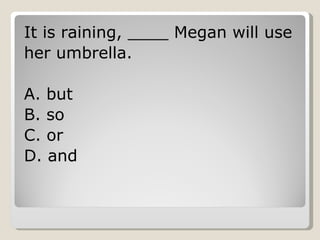 It is raining, ____ Megan will use her umbrella. A. but B. so C. or D. and 