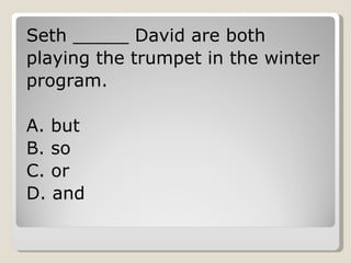 Seth _____ David are both  playing the trumpet in the winter  program. A. but B. so C. or D. and 