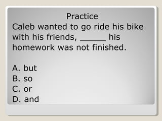 Practice Caleb wanted to go ride his bike with his friends, _____ his homework was not finished. A. but B. so C. or D. and 