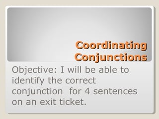 Coordinating Conjunctions Objective: I will be able to identify the correct conjunction  for 4 sentences on an exit ticket. 