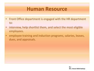 By:-
Mrs. Himani Nikhil Batheja
Human Resource
• Front Office department is engaged with the HR department
to:
• interview, help shortlist them, and select the most eligible
employees.
• employee training and induction programs, salaries, leaves,
dues, and appraisals.
 