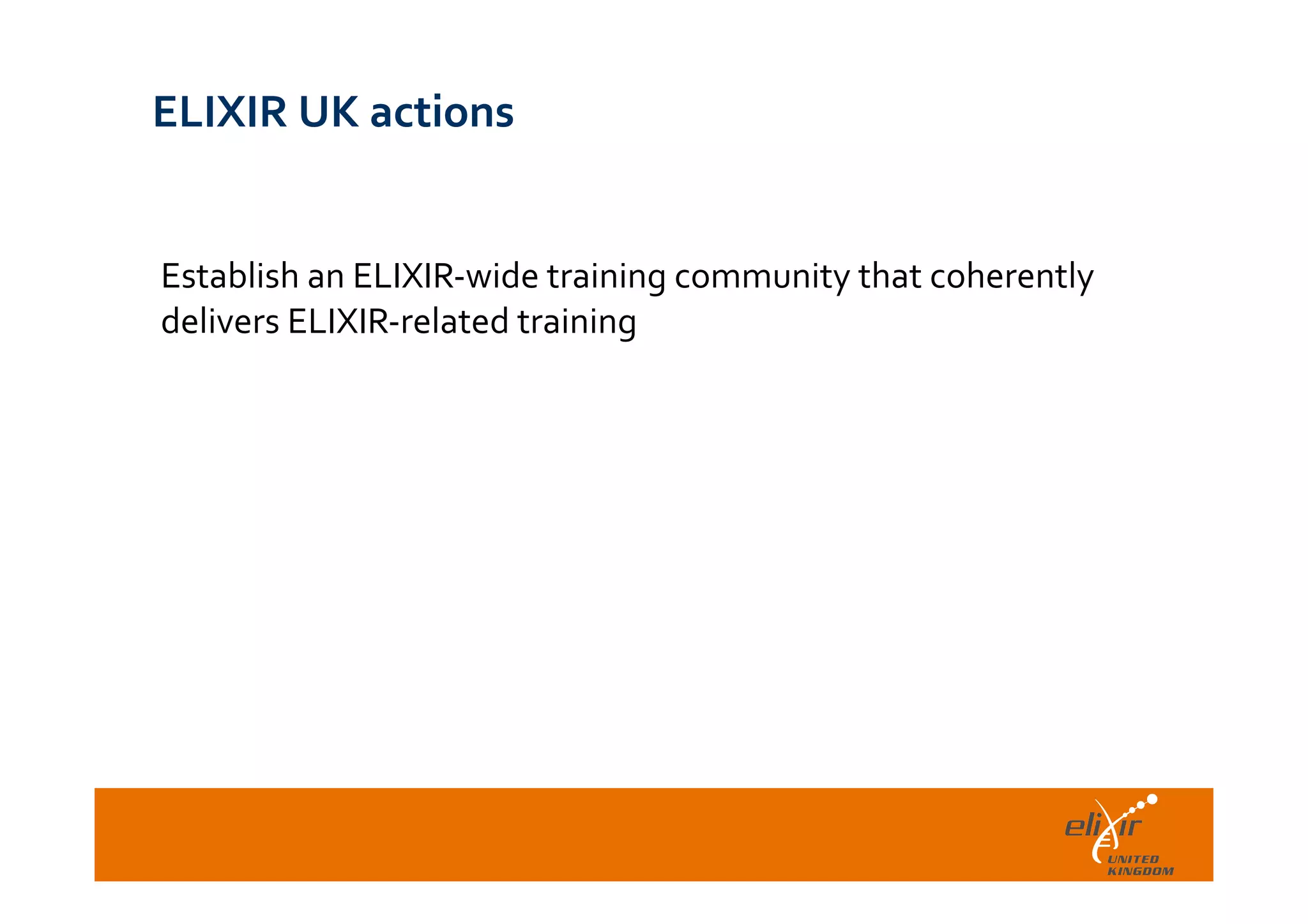 	
  
ELIXIR	
  UK	
  actions	
  
	
  
Establish	
  an	
  ELIXIR-­‐wide	
  training	
  community	
  that	
  coherently	
  
delivers	
  ELIXIR-­‐related	
  training	
  
	
  
 