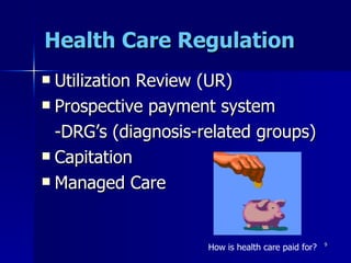 Health Care Regulation Utilization Review (UR) Prospective payment system -DRG’s (diagnosis-related groups) Capitation Managed Care How is health care paid for? 