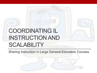 Coordinating IL instruction and scalability Sharing Instruction in Large General-Education Courses 