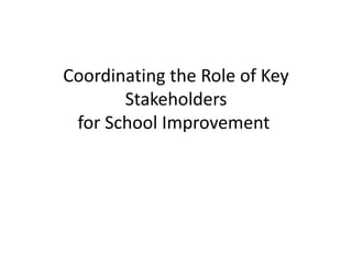 Coordinating the Role of Key
Stakeholders
for School Improvement
 