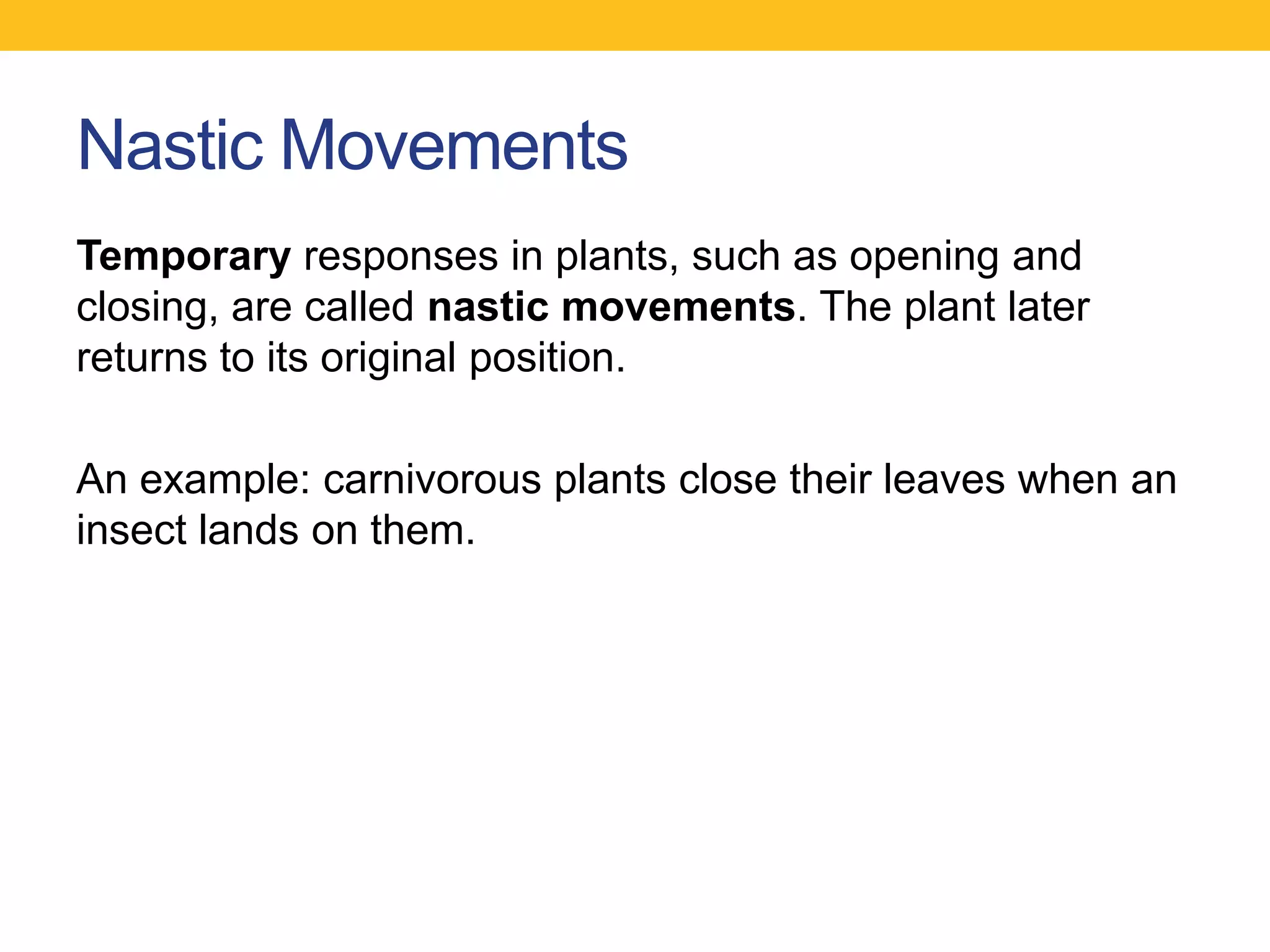 Nastic Movements
Temporary responses in plants, such as opening and
closing, are called nastic movements. The plant later
returns to its original position.

An example: carnivorous plants close their leaves when an
insect lands on them.
 