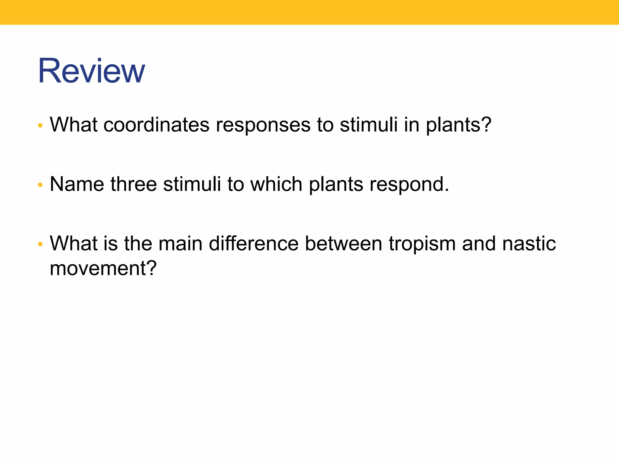 Review
• What coordinates responses to stimuli in plants?


• Name three stimuli to which plants respond.


• What is the main difference between tropism and nastic
 movement?
 