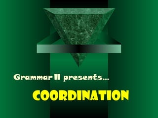 Grammar II presents…
COORDINATION
 