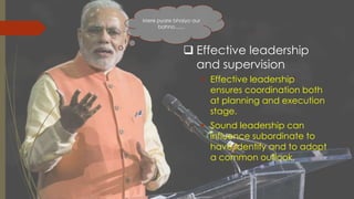  Effective leadership
and supervision
 Effective leadership
ensures coordination both
at planning and execution
stage.
 Sound leadership can
influence subordinate to
have identify and to adopt
a common outlook.
Mere pyare bhaiyo aur
bahno.......
 