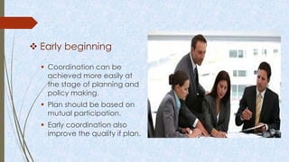  Early beginning
 Coordination can be
achieved more easily at
the stage of planning and
policy making.
 Plan should be based on
mutual participation.
 Early coordination also
improve the quality if plan.
 