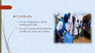  Continuity
 It is an ongoing or never
ending process.
 Sound coordination resolves
conflict as soon as it arises.
 