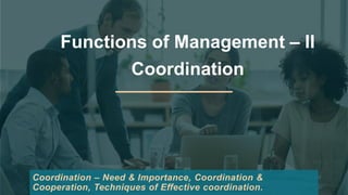 Functions of Management – II
Coordination
Coordination – Need & Importance, Coordination &
Cooperation, Techniques of Effective coordination.
 