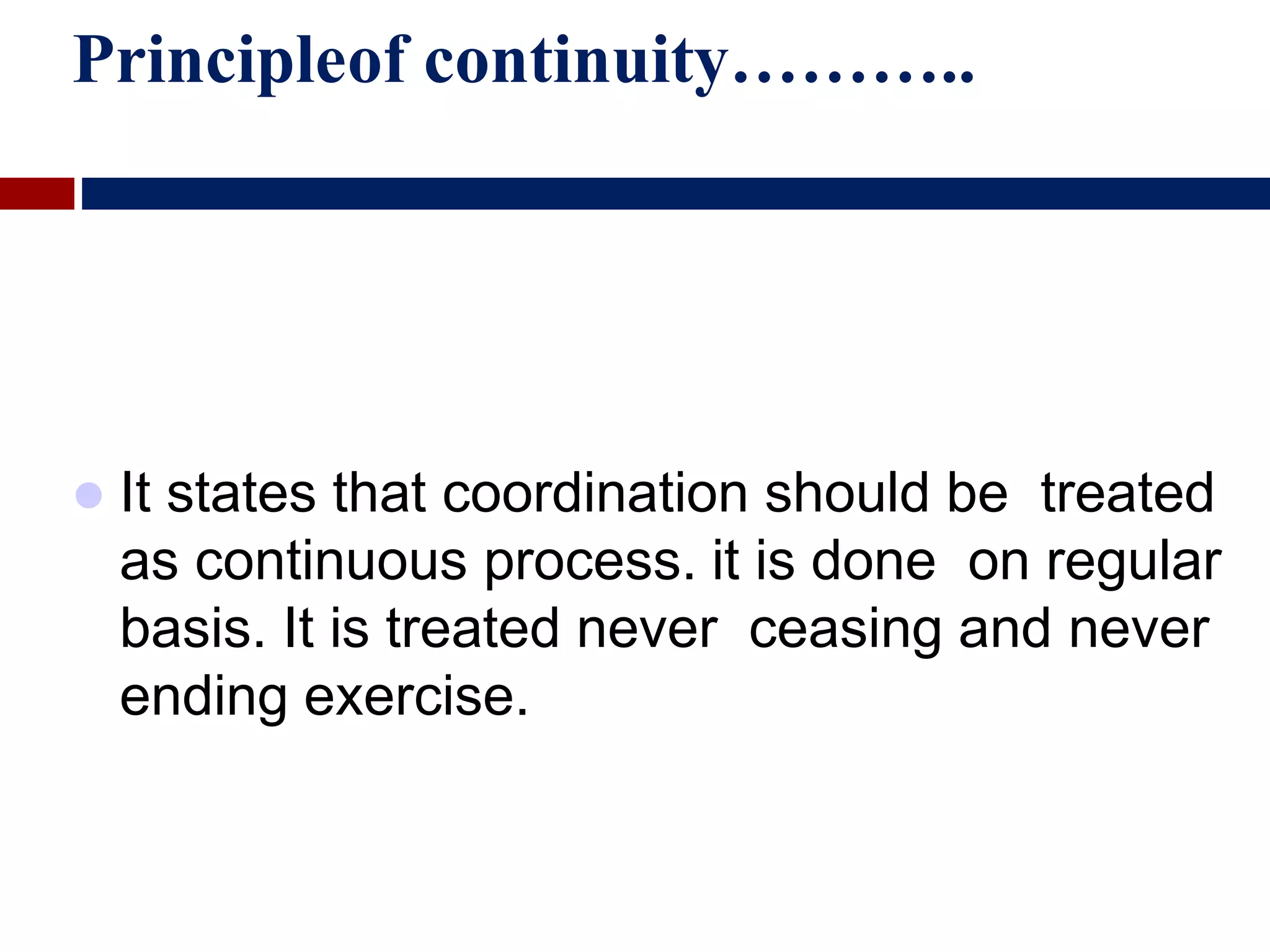 Principleof continuity………..
 It states that coordination should be treated
as continuous process. it is done on regular
basis. It is treated never ceasing and never
ending exercise.
 