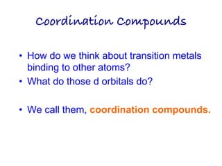 Coordination Compounds!
• How do we think about transition metals
binding to other atoms?
• What do those d orbitals do?
• We call them, coordination compounds.
 