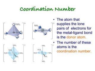 Coordination Number!
• The atom that
supplies the lone
pairs of electrons for
the metal-ligand bond
is the donor atom.
• The number of these
atoms is the
coordination number.
 