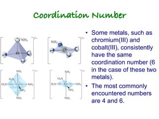 Coordination Number!
• Some metals, such as
chromium(III) and
cobalt(III), consistently
have the same
coordination number (6
in the case of these two
metals).
• The most commonly
encountered numbers
are 4 and 6.
 