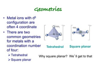 Geometries!
• Metal ions with d8
configuration are
often 4 coordinate
• There are two
common geometries
for metals with a
coordination number
of four:
ØTetrahedral
ØSquare planar
Tetrahedral Square planar
Why square planar? We’ll get to that
 