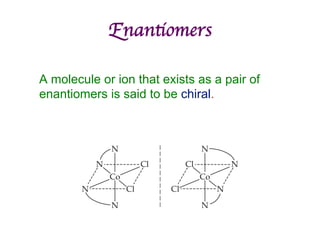 Enantiomers	

A molecule or ion that exists as a pair of
enantiomers is said to be chiral.
 