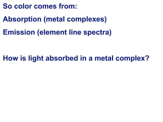 So color comes from:
Absorption (metal complexes)
Emission (element line spectra)
How is light absorbed in a metal complex?
 