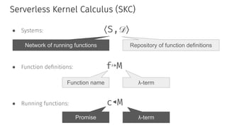 Serverless Kernel Calculus (SKC)
● Systems: ⟨S,𝒟⟩
● Function deﬁnitions: f↦M
● Running functions: c◂M
Repository of functi...