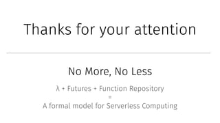 No More, No Less
λ + Futures + Function Repository
=
A formal model for Serverless Computing
Thanks for your attention
 