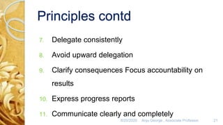 Principles contd
7. Delegate consistently
8. Avoid upward delegation
9. Clarify consequences Focus accountability on
results
10. Express progress reports
11. Communicate clearly and completely
8/20/2020 Anju George , Associate Professor. 21
 