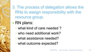 8/20/2020 Anju George , Associate Professor. 29
3. The process of delegation allows the
RNs to assign responsibility with the
resource group.
 RN plans:
◦ what kind of care needed ?
◦ who need additional work?
◦ what assistance needed?
◦ what outcome expected?
 