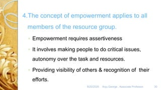 8/20/2020 Anju George , Associate Professor. 30
4.The concept of empowerment applies to all
members of the resource group.
◦ Empowerment requires assertiveness
◦ It involves making people to do critical issues,
autonomy over the task and resources.
◦ Providing visibility of others & recognition of their
efforts.
 