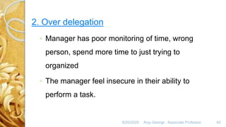 8/20/2020 Anju George , Associate Professor. 40
2. Over delegation
◦ Manager has poor monitoring of time, wrong
person, spend more time to just trying to
organized
◦ The manager feel insecure in their ability to
perform a task.
 