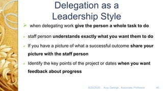 8/20/2020 Anju George , Associate Professor. 46
 when delegating work give the person a whole task to do
 staff person understands exactly what you want them to do
 If you have a picture of what a successful outcome share your
picture with the staff person
 Identify the key points of the project or dates when you want
feedback about progress
 