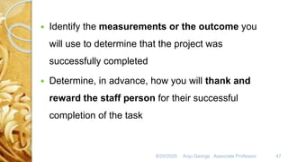 8/20/2020 Anju George , Associate Professor. 47
 Identify the measurements or the outcome you
will use to determine that the project was
successfully completed
 Determine, in advance, how you will thank and
reward the staff person for their successful
completion of the task
 