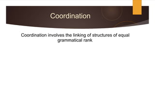 Coordination
Coordination involves the linking of structures of equal
grammatical rank.
 