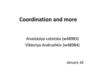 Coordination and more


  Anastasiya Lototska (w48983)
  Viktoriya Andrushkiv (w48984)


                        January 18
 