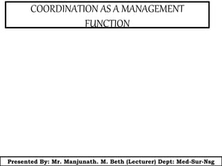 COORDINATION AS A MANAGEMENT
FUNCTION
Presented By: Mr. Manjunath. M. Beth (Lecturer) Dept: Med-Sur-Nsg
 