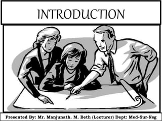 INTRODUCTION
Presented By: Mr. Manjunath. M. Beth (Lecturer) Dept: Med-Sur-Nsg
 