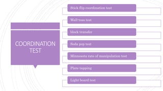 COORDINATION
TEST
Stick flip coordination test
Wall-toss test
block transfer
Soda pop test
Minnesota rate of manipulation test
Plate tapping
Light board test
 