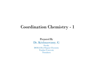 Coordination Chemistry - 1
Prepared By
Dr. Krishnaswamy. G
Faculty
DOS & R in Organic Chemistry
Tumkur University
Tumakuru
 