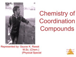 Chemistry of 
Coordination 
Compounds 
Chemistry of 
Coordination 
Compounds 
Represented by- Saurav K. Rawat 
M.Sc. (Chem.) 
(Physical Special 
 