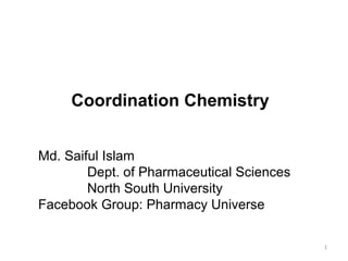 Coordination Chemistry
1
Md. Saiful Islam
Dept. of Pharmaceutical Sciences
North South University
Facebook Group: Pharmacy Universe
 