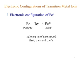 11
 Electronic configuration of Fe3+
Fe – 3e-
→ Fe3+
[Ar]3d6
4s2
[Ar]3d5
valence ns e-
’s removed
first, then n-1 d e-
’s
Electronic Configurations of Transition Metal Ions
 