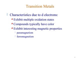 8
Transition Metals
 Characteristics due to d electrons:
Exhibit multiple oxidation states
Compounds typically have color
Exhibit interesting magnetic properties
 paramagnetism
 ferromagnetism
 