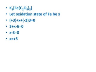 • K3[Fe(C2O4)3]
• Let oxidation state of Fe be x
• (+3)+x+(-2)3=0
• 3+x-6=0
• x-3=0
• x=+3
 