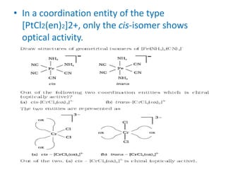 • In a coordination entity of the type
[PtCl2(en)2]2+, only the cis-isomer shows
optical activity.
 