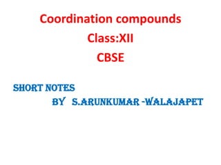 Coordination compounds
Class:XII
CBSE
Short notes
BY S.ARUNKUMAR -WALAJAPET
 